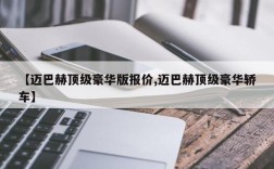 【迈巴赫顶级豪华版报价,迈巴赫顶级豪华轿车】