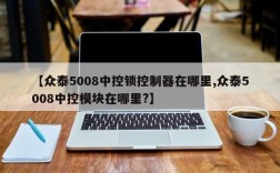【众泰5008中控锁控制器在哪里,众泰5008中控模块在哪里?】