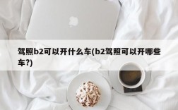 驾照b2可以开什么车(b2驾照可以开哪些车?)