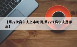 【第八代高尔夫上市时间,第八代高尔夫是哪年】