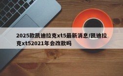2025款凯迪拉克xt5最新消息/凯迪拉克xt52021年会改款吗
