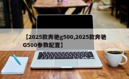 【2025款奔驰g500,2025款奔驰G500参数配置】