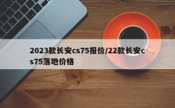 2023款长安cs75报价/22款长安cs75落地价格