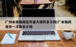广州本田雅阁在外面大保养多少钱/广本雅阁保养一次要多少钱