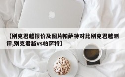【别克君越报价及图片帕萨特对比别克君越测评,别克君越vs帕萨特】