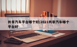 共享汽车平台哪个好/2021共享汽车哪个平台好