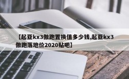 【起亚kx3傲跑置换值多少钱,起亚kx3傲跑落地价2020贴吧】
