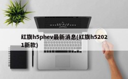 红旗h5phev最新消息(红旗h52021新款)