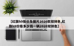 【红旗h9报价及图片2020款双拼色,红旗h9价格多少钱一辆2020双拼色】