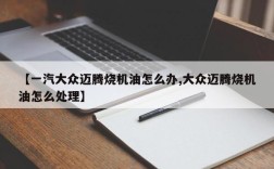 【一汽大众迈腾烧机油怎么办,大众迈腾烧机油怎么处理】