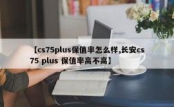 【cs75plus保值率怎么样,长安cs75 plus 保值率高不高】