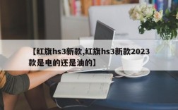 【红旗hs3新款,红旗hs3新款2023款是电的还是油的】