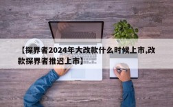 【探界者2024年大改款什么时候上市,改款探界者推迟上市】