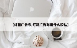 【灯箱广告布,灯箱广告布用什么胶粘】