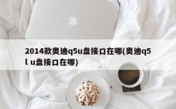 2014款奥迪q5u盘接口在哪(奥迪q5l u盘接口在哪)