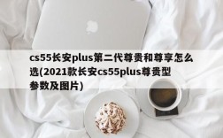 cs55长安plus第二代尊贵和尊享怎么选(2021款长安cs55plus尊贵型参数及图片)