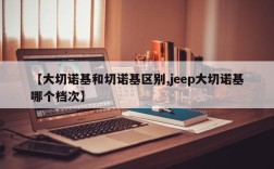 【大切诺基和切诺基区别,jeep大切诺基哪个档次】