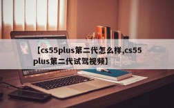 【cs55plus第二代怎么样,cs55plus第二代试驾视频】