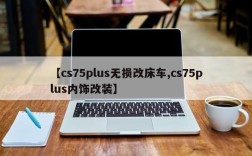 【cs75plus无损改床车,cs75plus内饰改装】