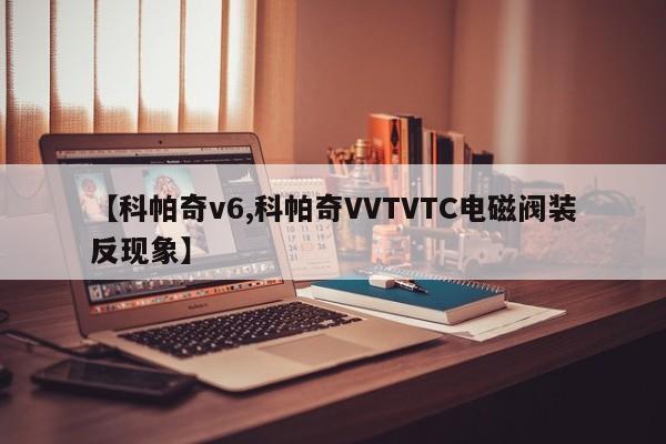 【科帕奇v6,科帕奇VVTVTC电磁阀装反现象】