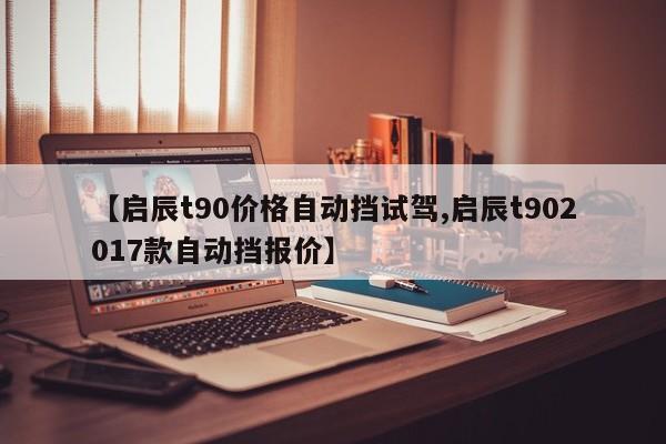 【启辰t90价格自动挡试驾,启辰t902017款自动挡报价】