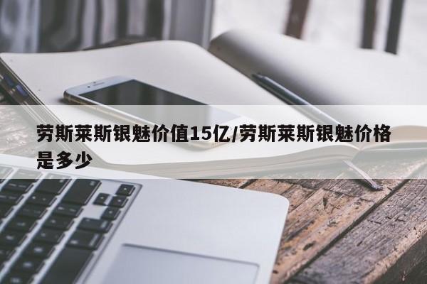 劳斯莱斯银魅价值15亿/劳斯莱斯银魅价格是多少