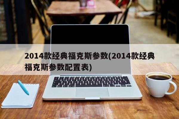 2014款经典福克斯参数(2014款经典福克斯参数配置表)