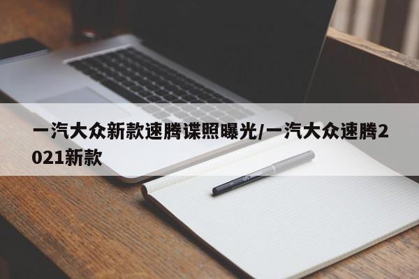 一汽大众新款速腾谍照曝光/一汽大众速腾2021新款
