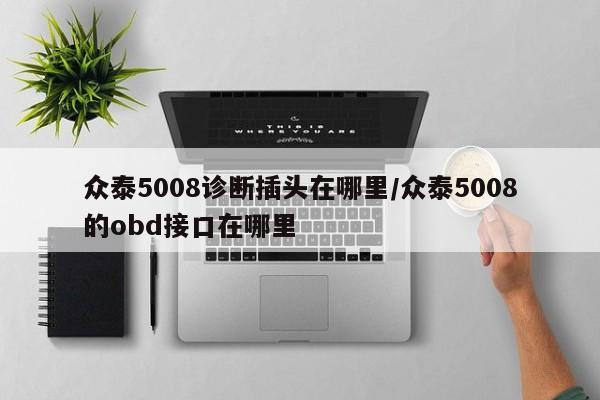 众泰5008诊断插头在哪里/众泰5008的obd接口在哪里