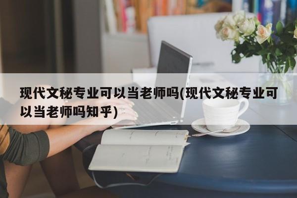 现代文秘专业可以当老师吗(现代文秘专业可以当老师吗知乎)