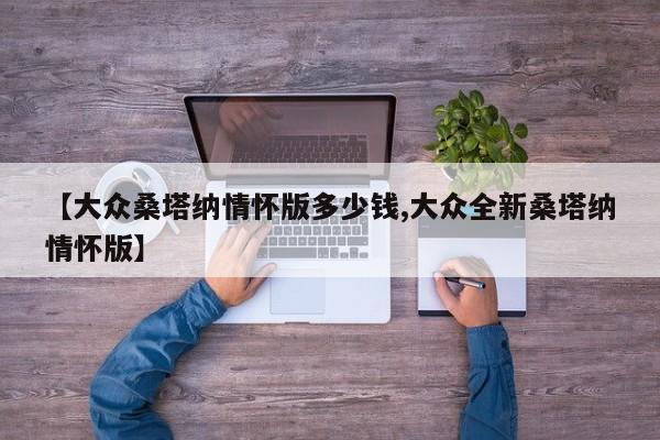 【大众桑塔纳情怀版多少钱,大众全新桑塔纳情怀版】