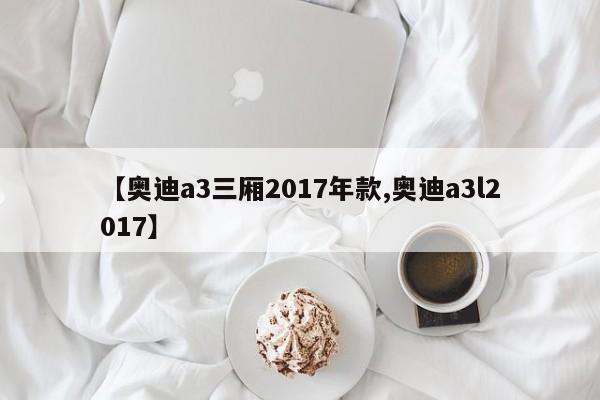 【奥迪a3三厢2017年款,奥迪a3l2017】