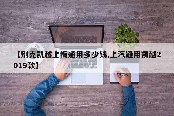 【别克凯越上海通用多少钱,上汽通用凯越2019款】