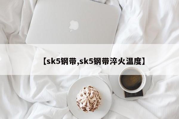 【sk5钢带,sk5钢带淬火温度】