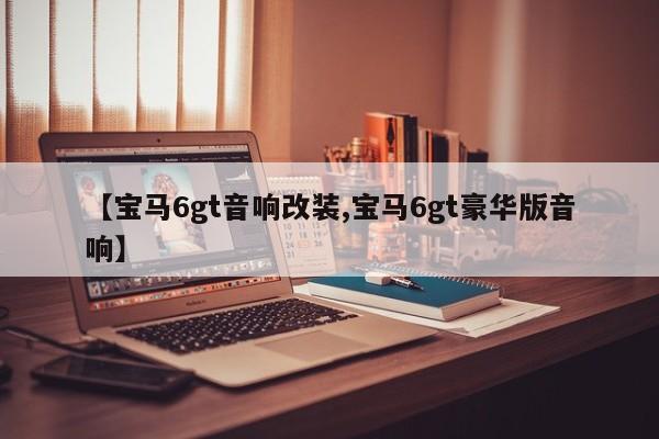 【宝马6gt音响改装,宝马6gt豪华版音响】