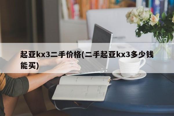 起亚kx3二手价格(二手起亚kx3多少钱能买)