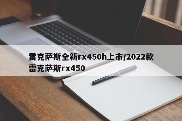雷克萨斯全新rx450h上市/2022款雷克萨斯rx450