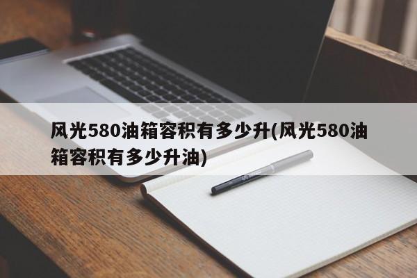 风光580油箱容积有多少升(风光580油箱容积有多少升油)