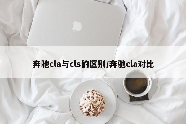 奔驰cla与cls的区别/奔驰cla对比