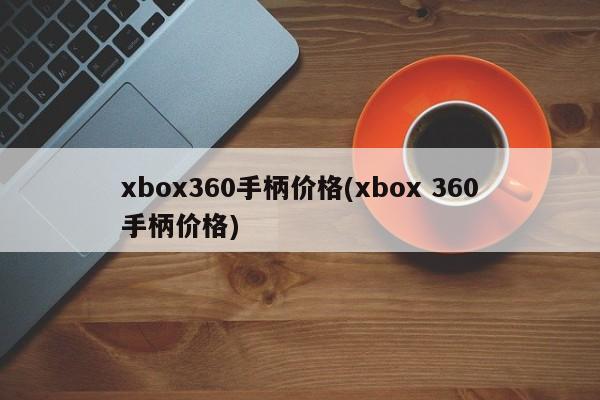 xbox360手柄价格(xbox 360手柄价格)