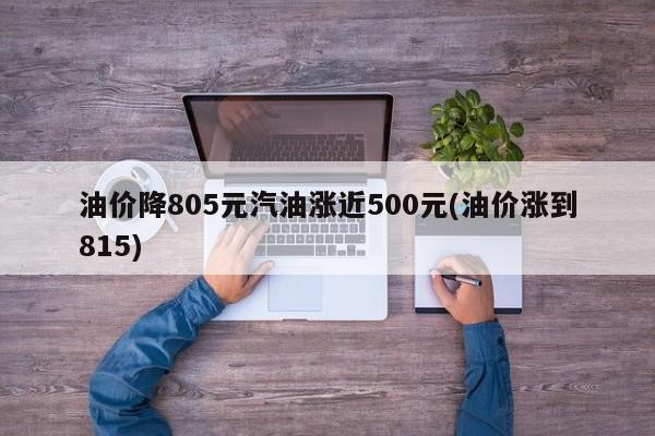 油价降805元汽油涨近500元(油价涨到815)