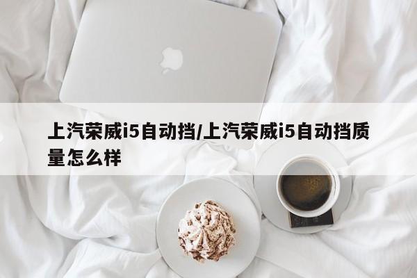 上汽荣威i5自动挡/上汽荣威i5自动挡质量怎么样
