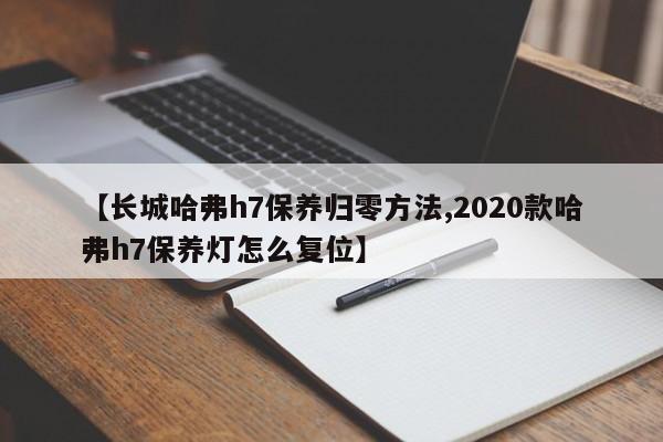 【长城哈弗h7保养归零方法,2020款哈弗h7保养灯怎么复位】